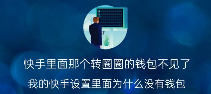 快手里面那个转圈圈的钱包不见了 我的快手设置里面为什么没有钱包？